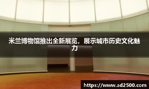 米兰博物馆推出全新展览，展示城市历史文化魅力