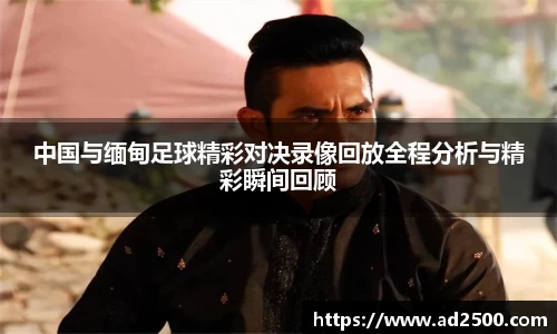 中国与缅甸足球精彩对决录像回放全程分析与精彩瞬间回顾